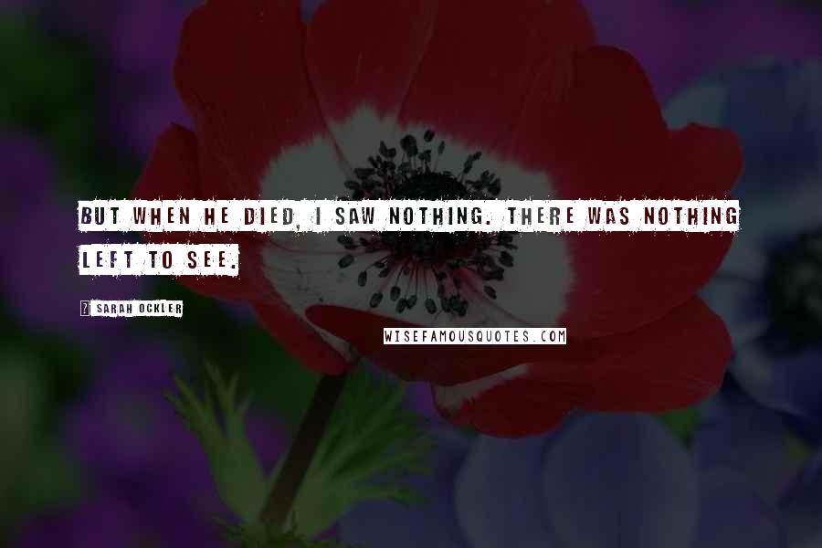 Sarah Ockler Quotes: But when he died, I saw nothing. There was nothing left to see.