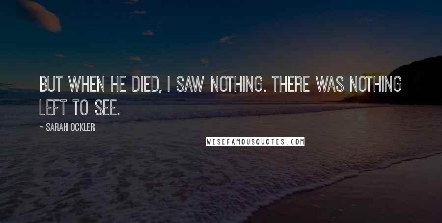 Sarah Ockler Quotes: But when he died, I saw nothing. There was nothing left to see.