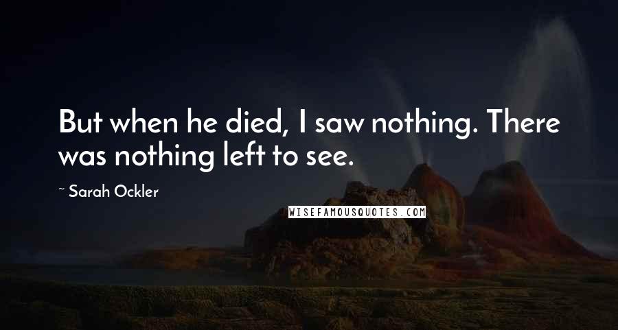 Sarah Ockler Quotes: But when he died, I saw nothing. There was nothing left to see.