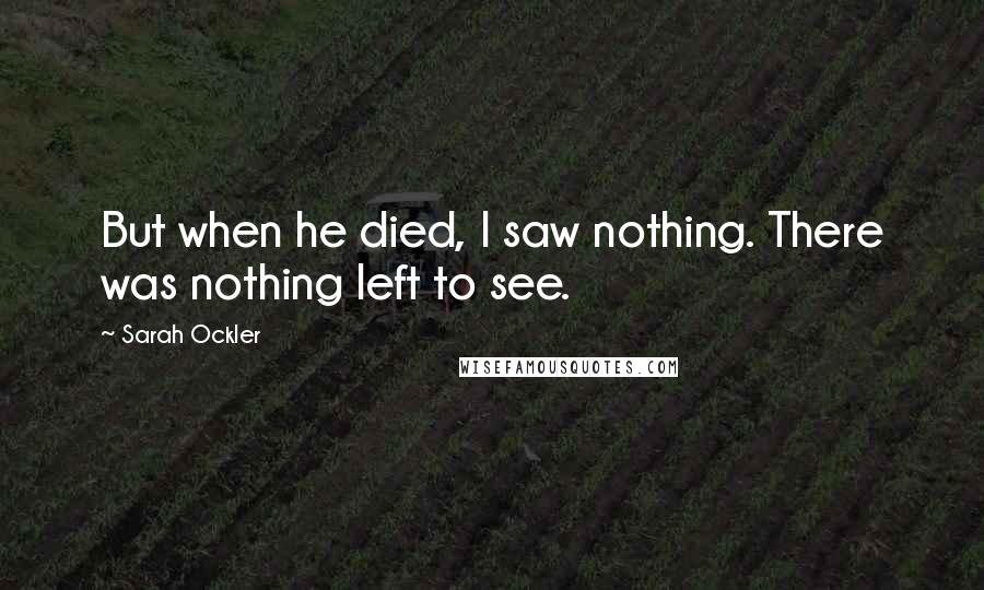 Sarah Ockler Quotes: But when he died, I saw nothing. There was nothing left to see.