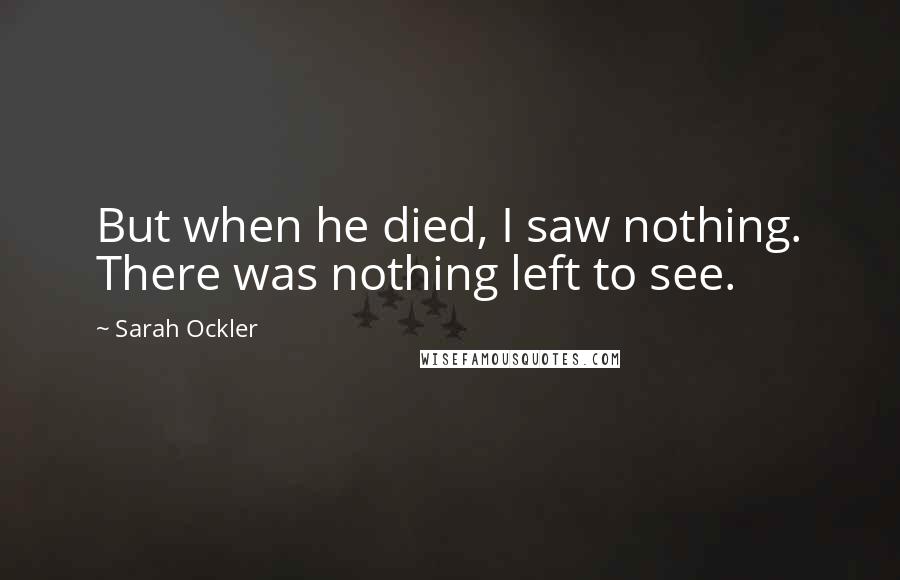 Sarah Ockler Quotes: But when he died, I saw nothing. There was nothing left to see.