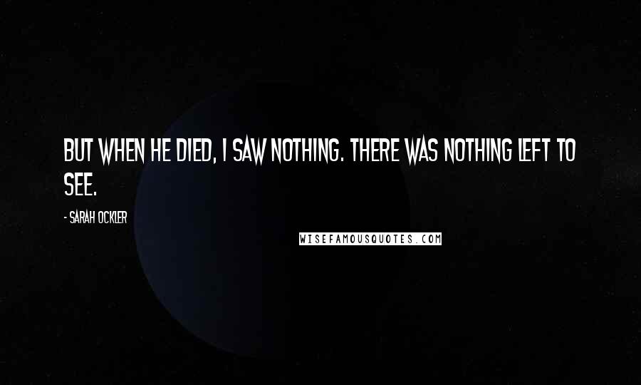 Sarah Ockler Quotes: But when he died, I saw nothing. There was nothing left to see.