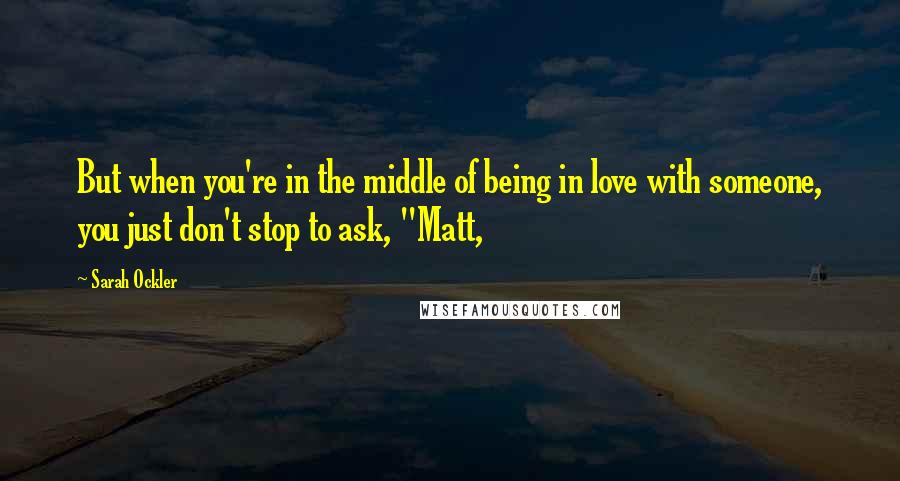 Sarah Ockler Quotes: But when you're in the middle of being in love with someone, you just don't stop to ask, "Matt,