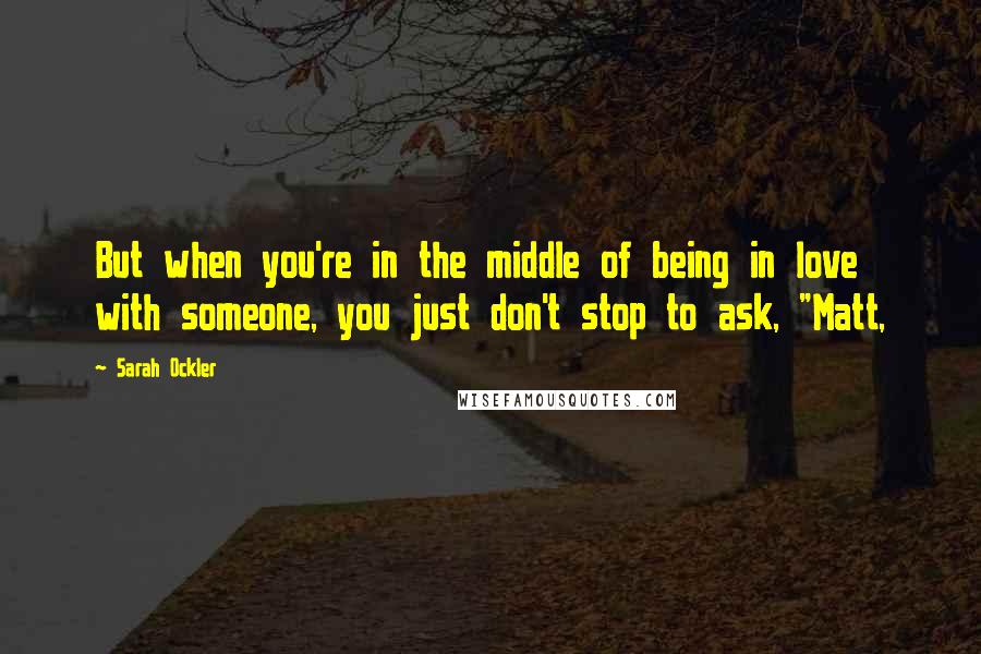 Sarah Ockler Quotes: But when you're in the middle of being in love with someone, you just don't stop to ask, "Matt,