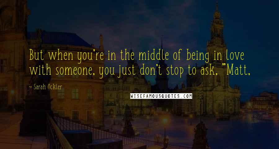 Sarah Ockler Quotes: But when you're in the middle of being in love with someone, you just don't stop to ask, "Matt,