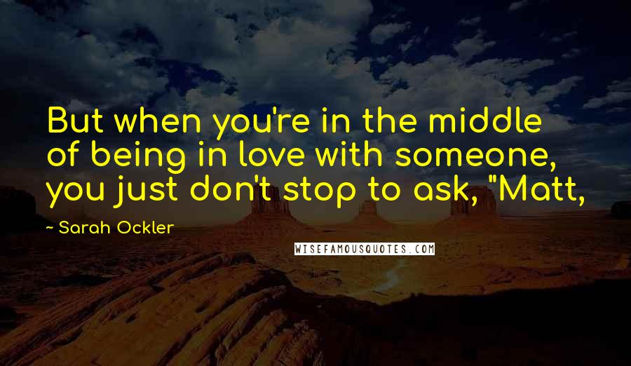 Sarah Ockler Quotes: But when you're in the middle of being in love with someone, you just don't stop to ask, "Matt,