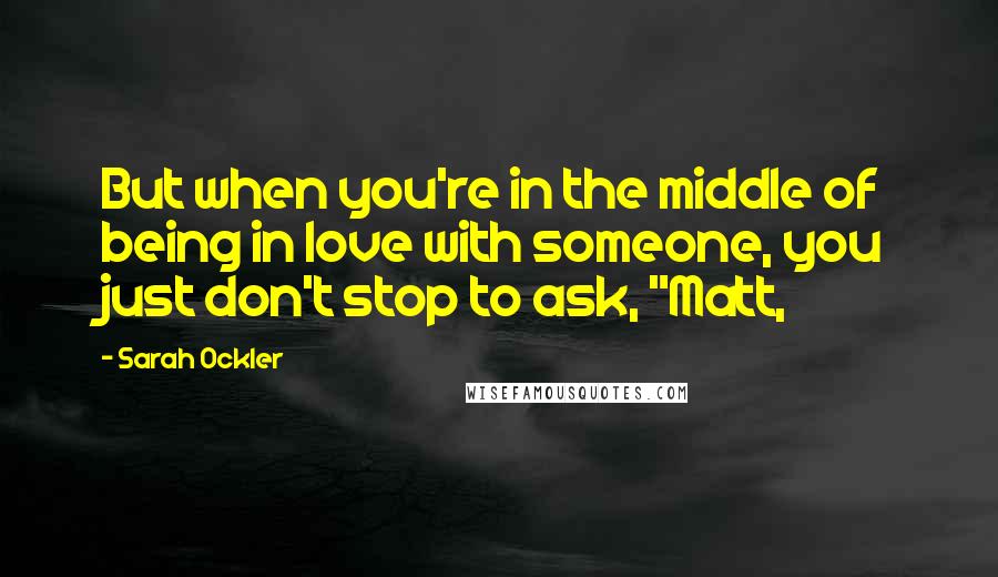 Sarah Ockler Quotes: But when you're in the middle of being in love with someone, you just don't stop to ask, "Matt,