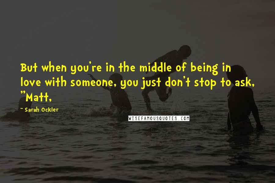 Sarah Ockler Quotes: But when you're in the middle of being in love with someone, you just don't stop to ask, "Matt,