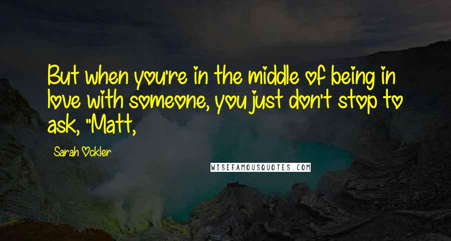 Sarah Ockler Quotes: But when you're in the middle of being in love with someone, you just don't stop to ask, "Matt,