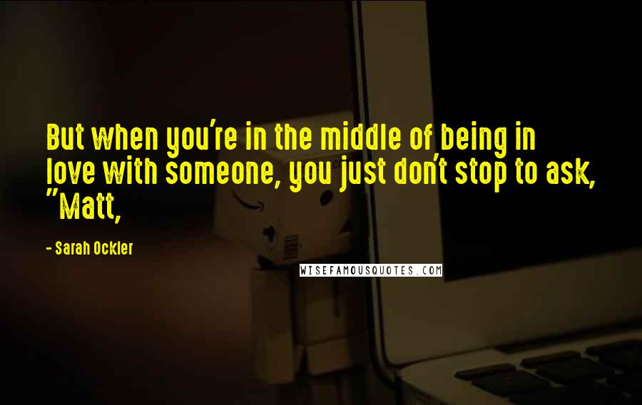 Sarah Ockler Quotes: But when you're in the middle of being in love with someone, you just don't stop to ask, "Matt,