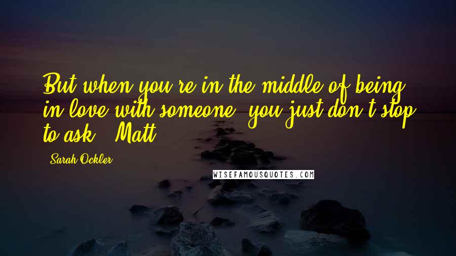 Sarah Ockler Quotes: But when you're in the middle of being in love with someone, you just don't stop to ask, "Matt,