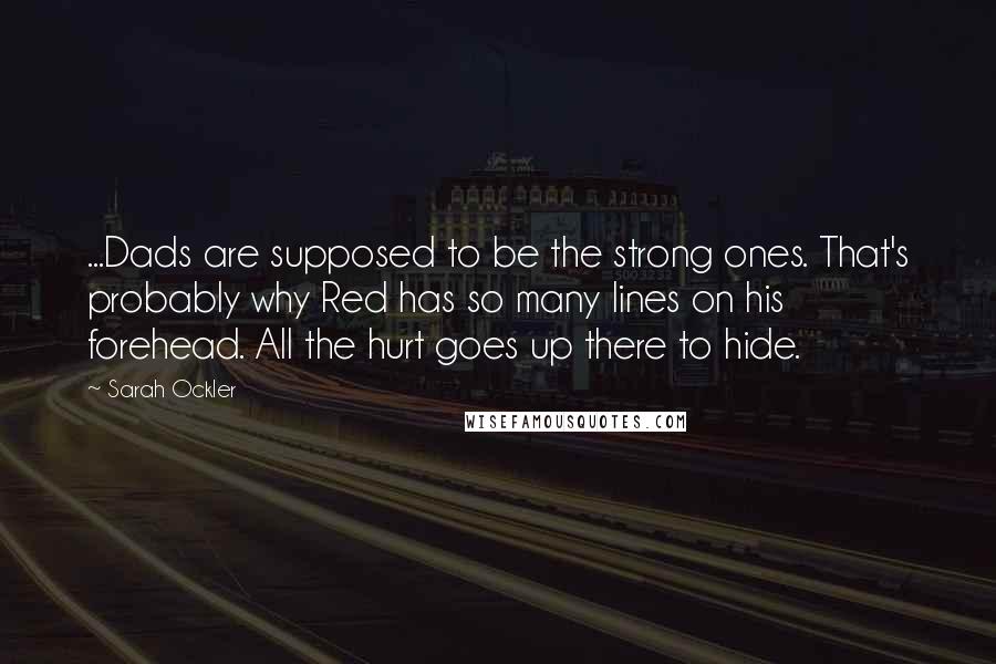 Sarah Ockler Quotes: ...Dads are supposed to be the strong ones. That's probably why Red has so many lines on his forehead. All the hurt goes up there to hide.
