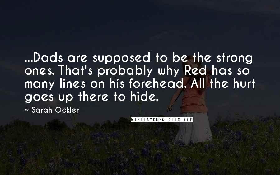 Sarah Ockler Quotes: ...Dads are supposed to be the strong ones. That's probably why Red has so many lines on his forehead. All the hurt goes up there to hide.