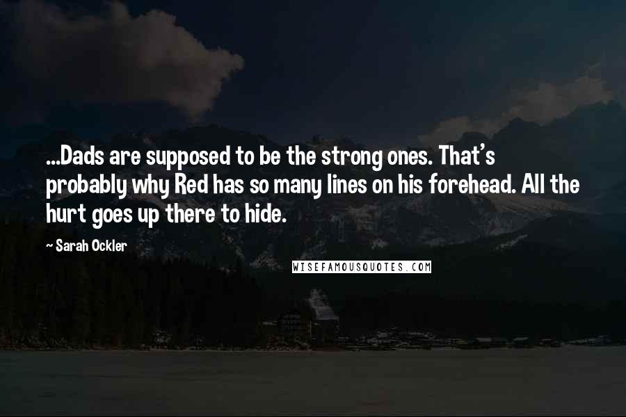 Sarah Ockler Quotes: ...Dads are supposed to be the strong ones. That's probably why Red has so many lines on his forehead. All the hurt goes up there to hide.
