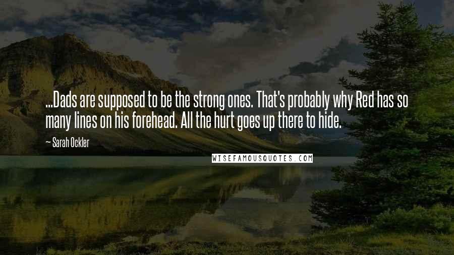 Sarah Ockler Quotes: ...Dads are supposed to be the strong ones. That's probably why Red has so many lines on his forehead. All the hurt goes up there to hide.
