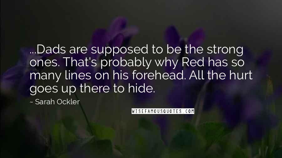 Sarah Ockler Quotes: ...Dads are supposed to be the strong ones. That's probably why Red has so many lines on his forehead. All the hurt goes up there to hide.