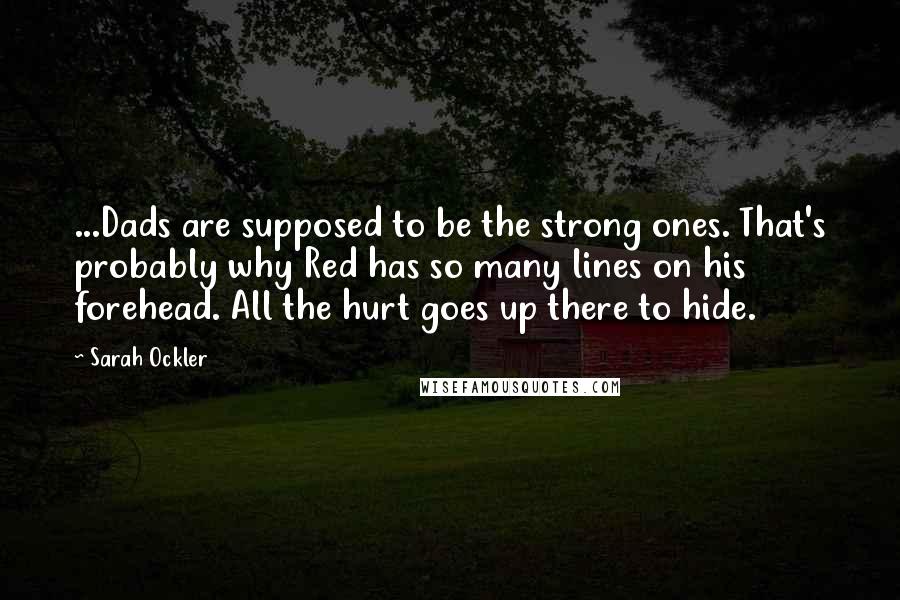 Sarah Ockler Quotes: ...Dads are supposed to be the strong ones. That's probably why Red has so many lines on his forehead. All the hurt goes up there to hide.
