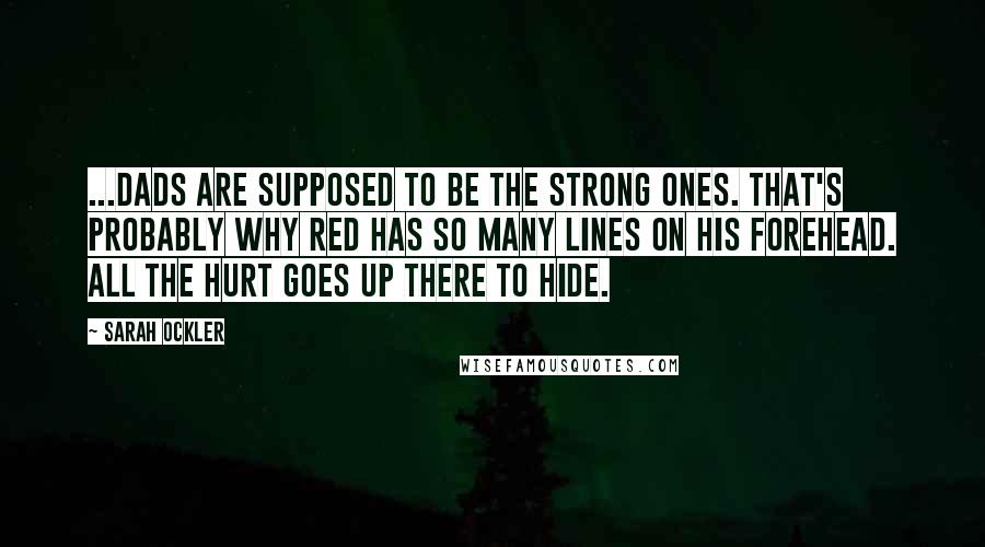 Sarah Ockler Quotes: ...Dads are supposed to be the strong ones. That's probably why Red has so many lines on his forehead. All the hurt goes up there to hide.