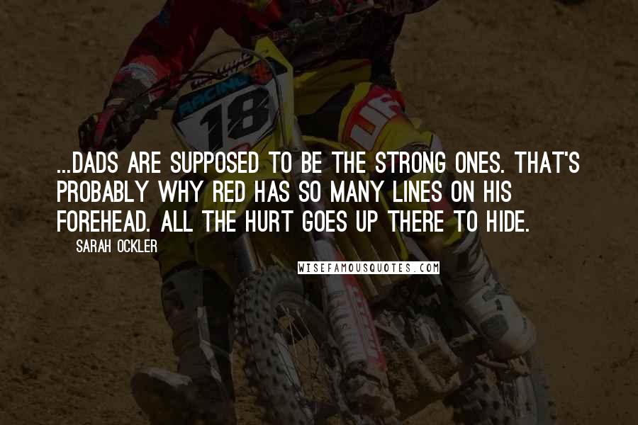 Sarah Ockler Quotes: ...Dads are supposed to be the strong ones. That's probably why Red has so many lines on his forehead. All the hurt goes up there to hide.