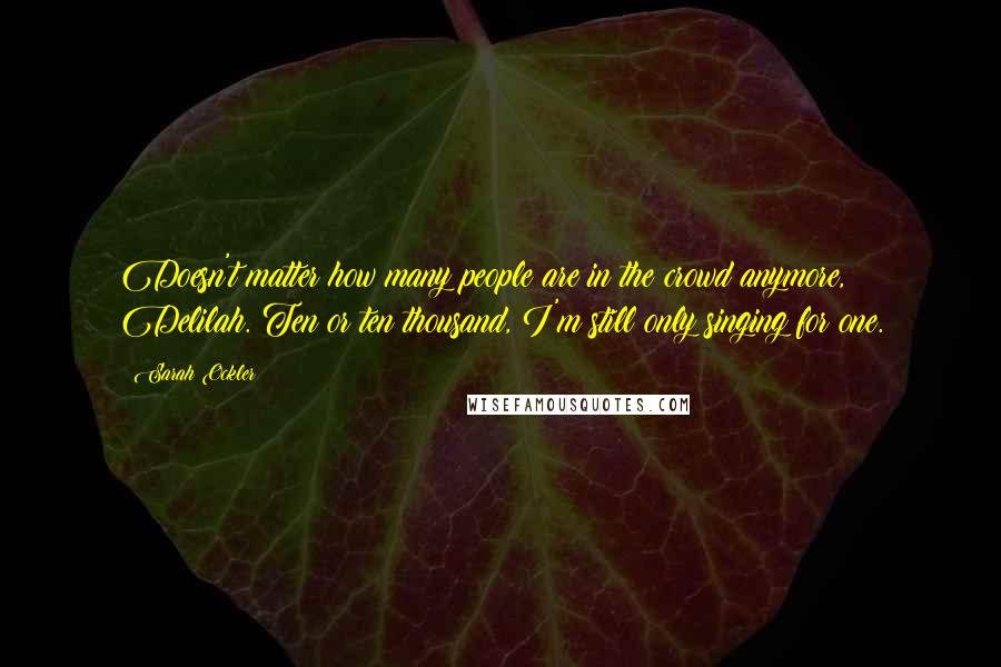 Sarah Ockler Quotes: Doesn't matter how many people are in the crowd anymore, Delilah. Ten or ten thousand, I'm still only singing for one.