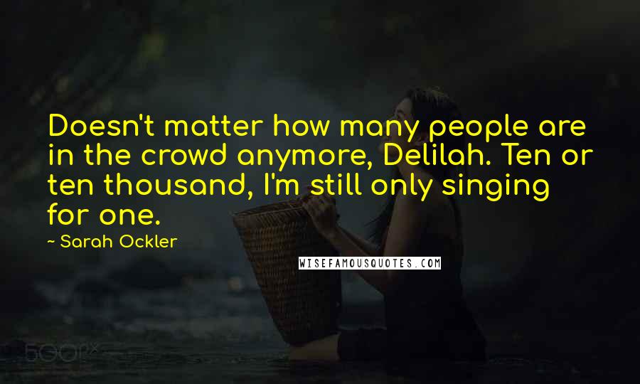 Sarah Ockler Quotes: Doesn't matter how many people are in the crowd anymore, Delilah. Ten or ten thousand, I'm still only singing for one.
