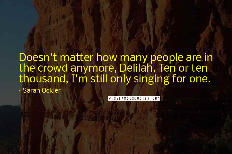 Sarah Ockler Quotes: Doesn't matter how many people are in the crowd anymore, Delilah. Ten or ten thousand, I'm still only singing for one.