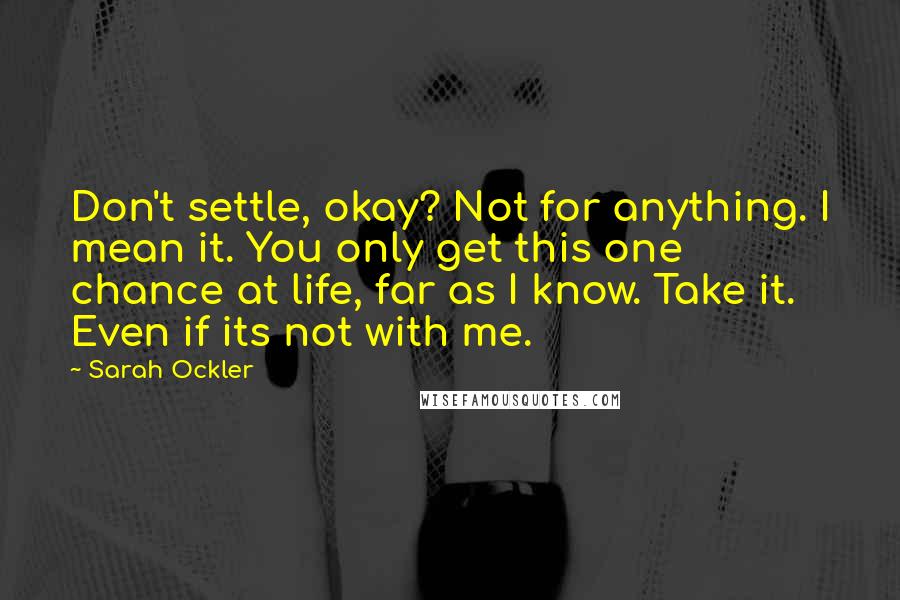 Sarah Ockler Quotes: Don't settle, okay? Not for anything. I mean it. You only get this one chance at life, far as I know. Take it. Even if its not with me.