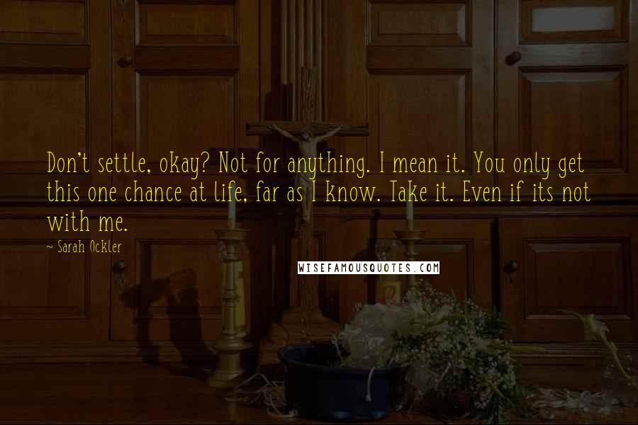 Sarah Ockler Quotes: Don't settle, okay? Not for anything. I mean it. You only get this one chance at life, far as I know. Take it. Even if its not with me.