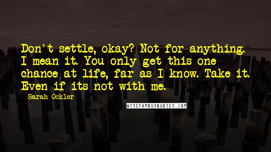 Sarah Ockler Quotes: Don't settle, okay? Not for anything. I mean it. You only get this one chance at life, far as I know. Take it. Even if its not with me.