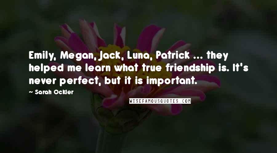 Sarah Ockler Quotes: Emily, Megan, Jack, Luna, Patrick ... they helped me learn what true friendship is. It's never perfect, but it is important.