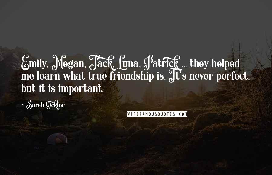 Sarah Ockler Quotes: Emily, Megan, Jack, Luna, Patrick ... they helped me learn what true friendship is. It's never perfect, but it is important.