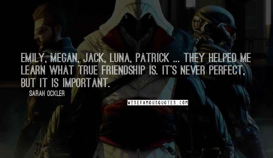 Sarah Ockler Quotes: Emily, Megan, Jack, Luna, Patrick ... they helped me learn what true friendship is. It's never perfect, but it is important.