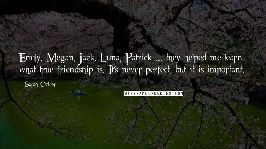 Sarah Ockler Quotes: Emily, Megan, Jack, Luna, Patrick ... they helped me learn what true friendship is. It's never perfect, but it is important.