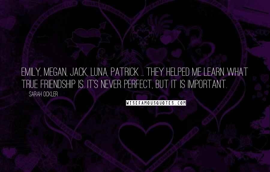 Sarah Ockler Quotes: Emily, Megan, Jack, Luna, Patrick ... they helped me learn what true friendship is. It's never perfect, but it is important.