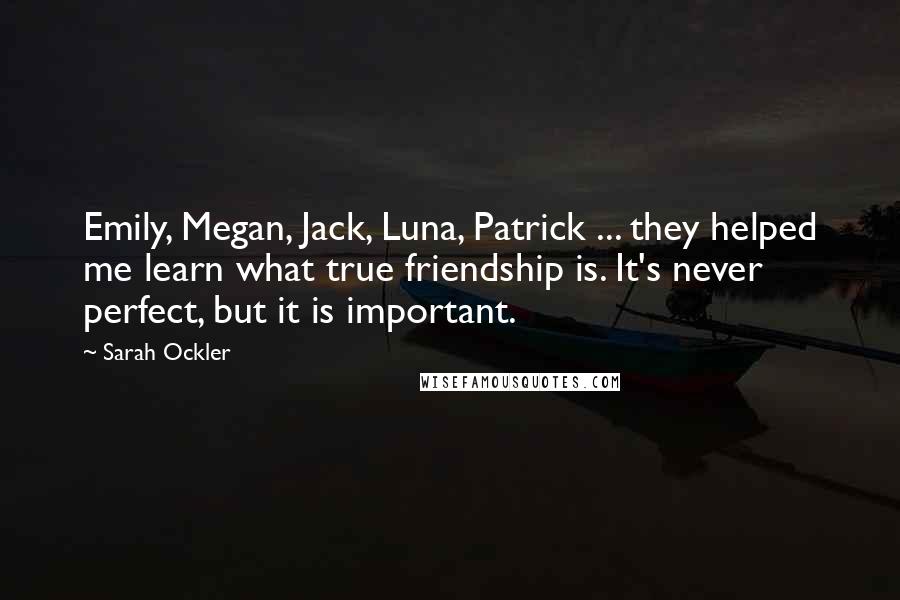 Sarah Ockler Quotes: Emily, Megan, Jack, Luna, Patrick ... they helped me learn what true friendship is. It's never perfect, but it is important.