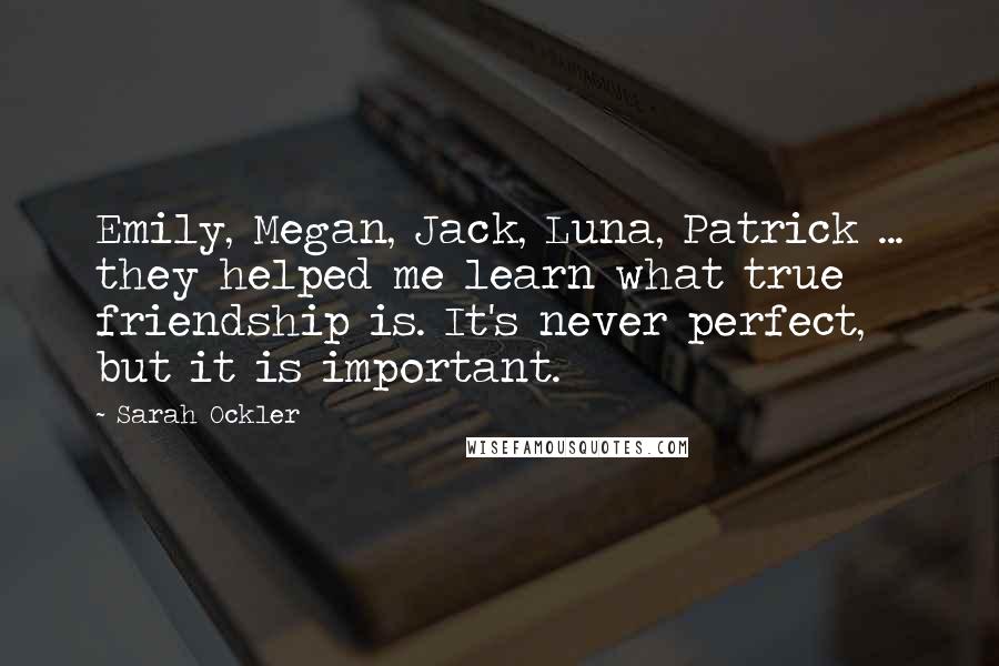 Sarah Ockler Quotes: Emily, Megan, Jack, Luna, Patrick ... they helped me learn what true friendship is. It's never perfect, but it is important.