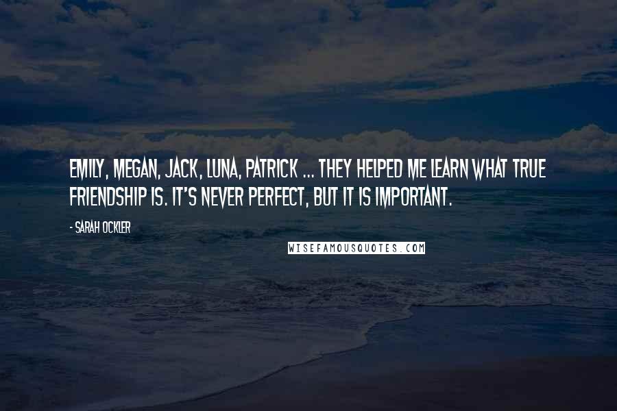 Sarah Ockler Quotes: Emily, Megan, Jack, Luna, Patrick ... they helped me learn what true friendship is. It's never perfect, but it is important.