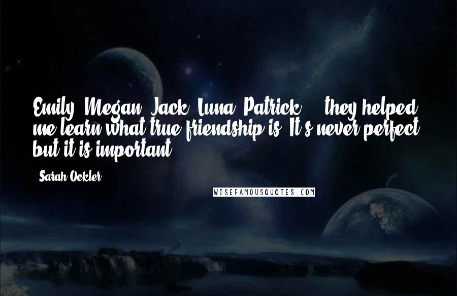 Sarah Ockler Quotes: Emily, Megan, Jack, Luna, Patrick ... they helped me learn what true friendship is. It's never perfect, but it is important.