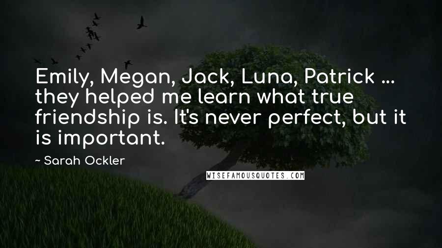 Sarah Ockler Quotes: Emily, Megan, Jack, Luna, Patrick ... they helped me learn what true friendship is. It's never perfect, but it is important.