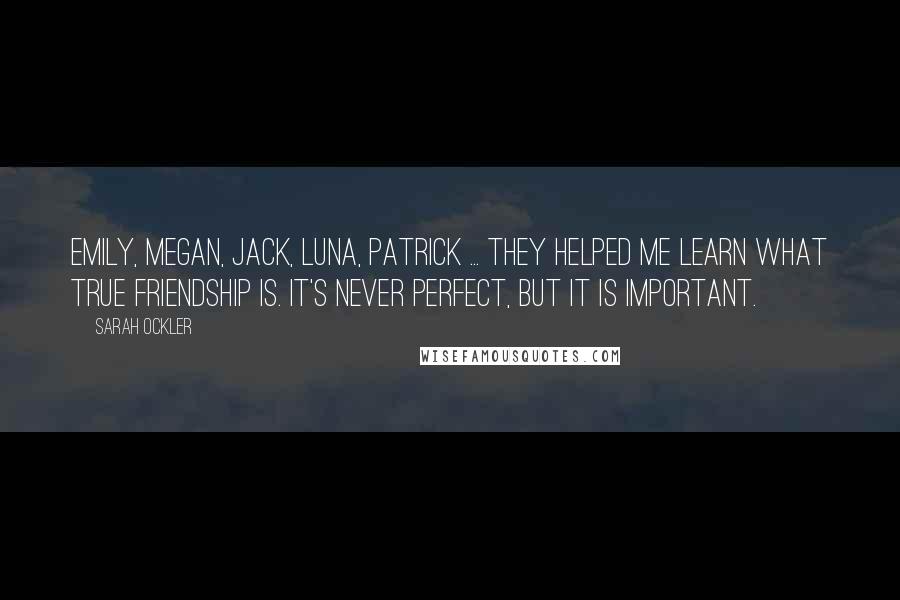 Sarah Ockler Quotes: Emily, Megan, Jack, Luna, Patrick ... they helped me learn what true friendship is. It's never perfect, but it is important.