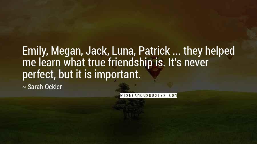 Sarah Ockler Quotes: Emily, Megan, Jack, Luna, Patrick ... they helped me learn what true friendship is. It's never perfect, but it is important.