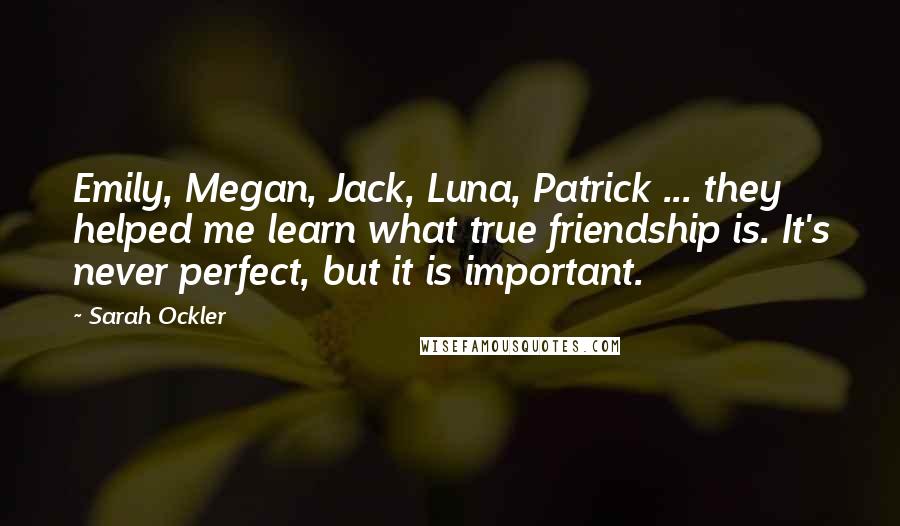 Sarah Ockler Quotes: Emily, Megan, Jack, Luna, Patrick ... they helped me learn what true friendship is. It's never perfect, but it is important.