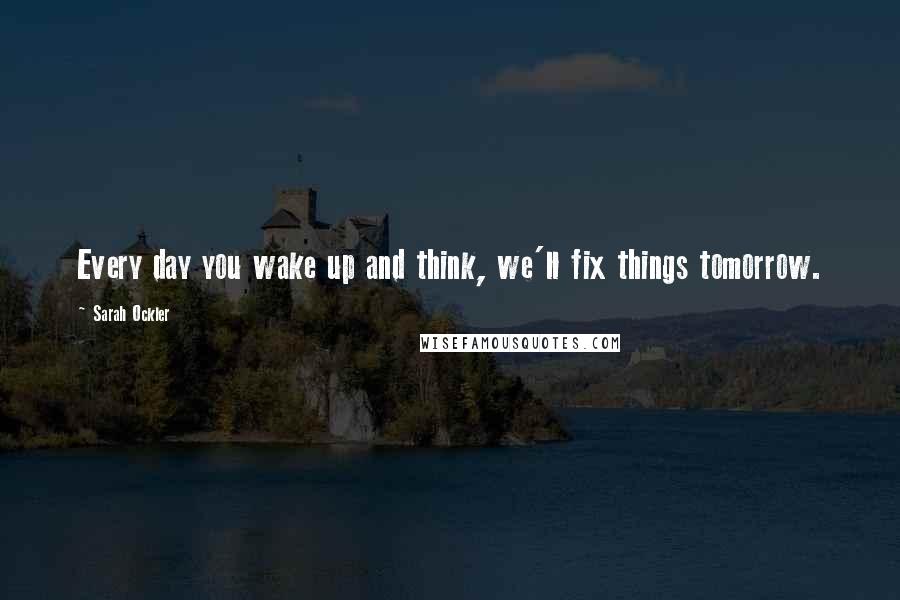 Sarah Ockler Quotes: Every day you wake up and think, we'll fix things tomorrow.