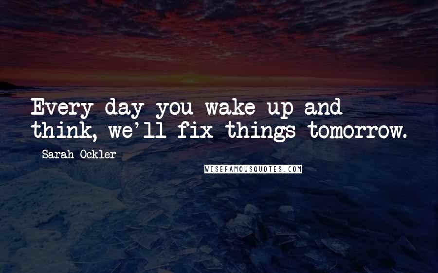 Sarah Ockler Quotes: Every day you wake up and think, we'll fix things tomorrow.