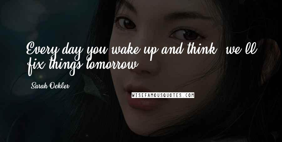 Sarah Ockler Quotes: Every day you wake up and think, we'll fix things tomorrow.