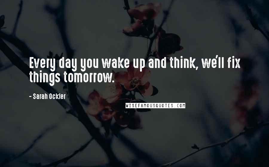 Sarah Ockler Quotes: Every day you wake up and think, we'll fix things tomorrow.