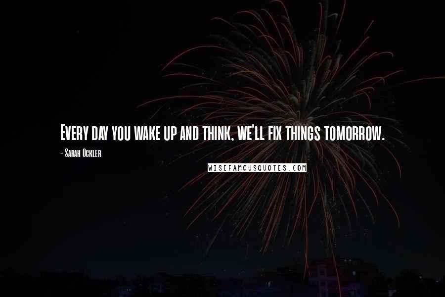 Sarah Ockler Quotes: Every day you wake up and think, we'll fix things tomorrow.