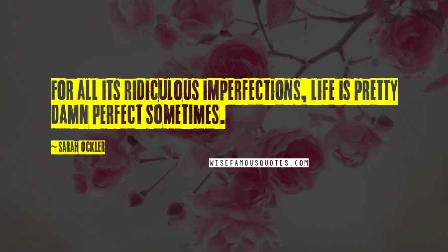 Sarah Ockler Quotes: For all its ridiculous imperfections, life is pretty damn perfect sometimes.