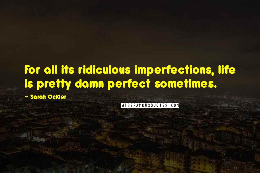 Sarah Ockler Quotes: For all its ridiculous imperfections, life is pretty damn perfect sometimes.