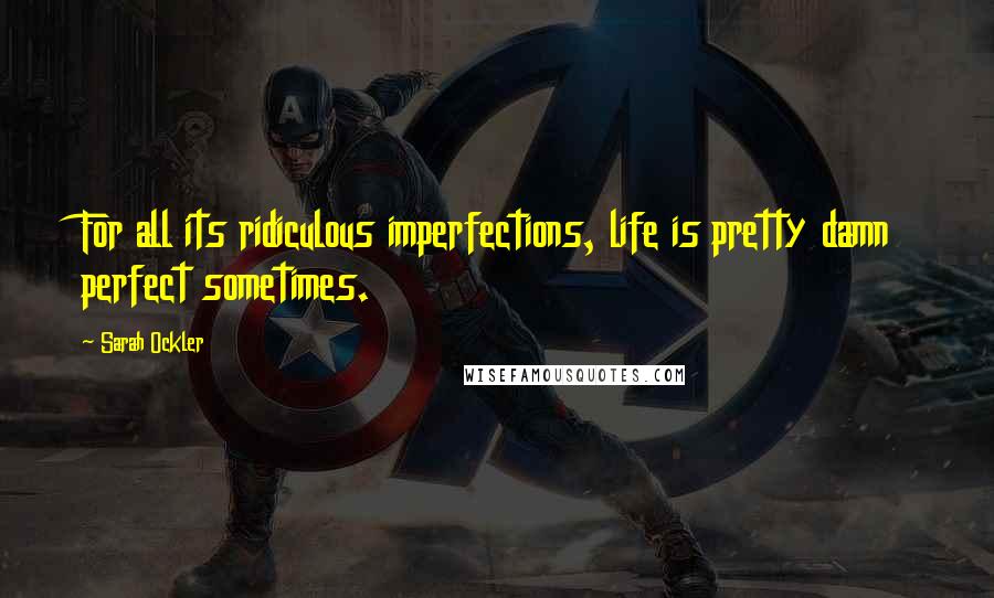 Sarah Ockler Quotes: For all its ridiculous imperfections, life is pretty damn perfect sometimes.